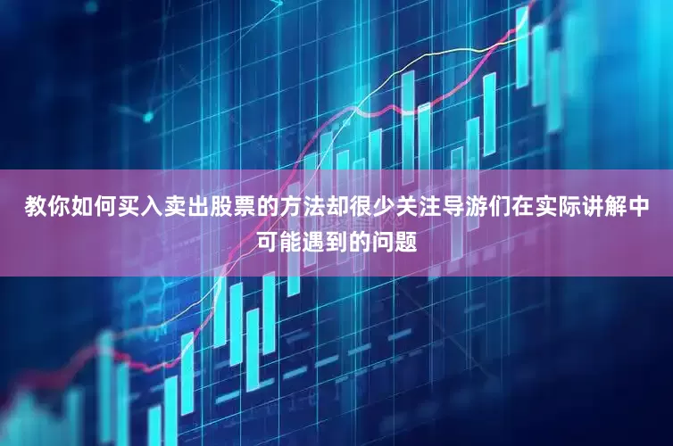 教你如何买入卖出股票的方法却很少关注导游们在实际讲解中可能遇到的问题