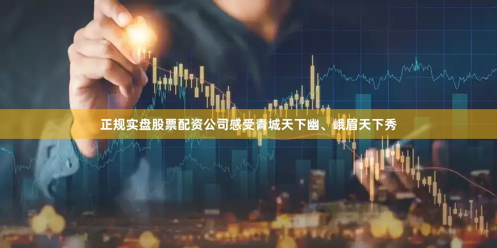 正规实盘股票配资公司感受青城天下幽、峨眉天下秀