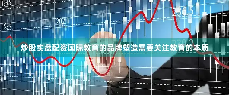 炒股实盘配资国际教育的品牌塑造需要关注教育的本质