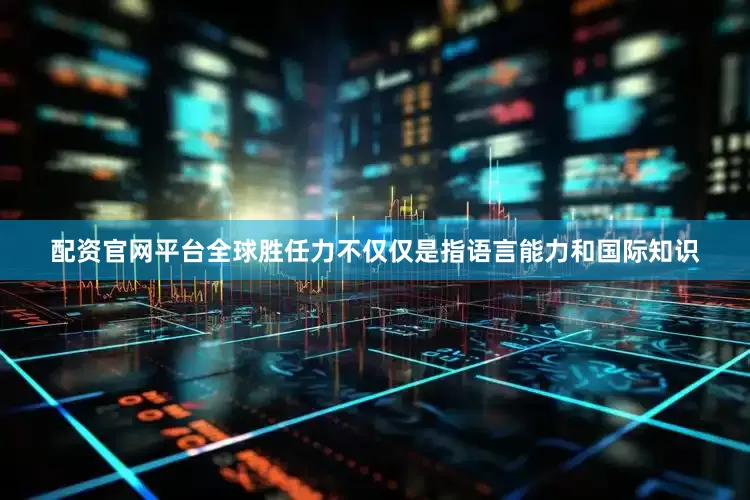 配资官网平台全球胜任力不仅仅是指语言能力和国际知识