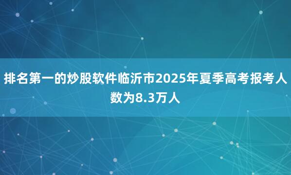 排名第一的炒股软件临沂市2025年夏季高考报考人数为8.3万人