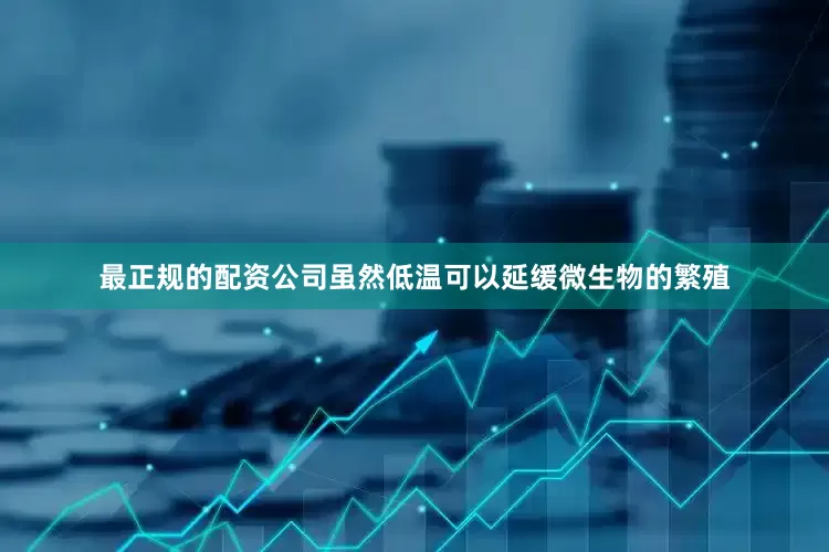 最正规的配资公司虽然低温可以延缓微生物的繁殖