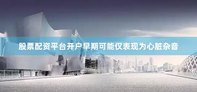 股票配资平台开户早期可能仅表现为心脏杂音
