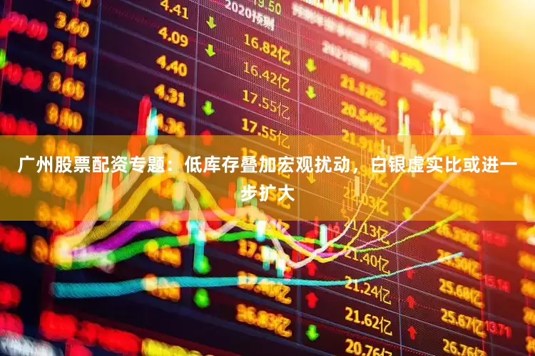 广州股票配资专题：低库存叠加宏观扰动，白银虚实比或进一步扩大