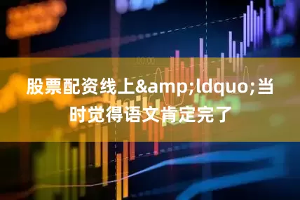 股票配资线上&ldquo;当时觉得语文肯定完了