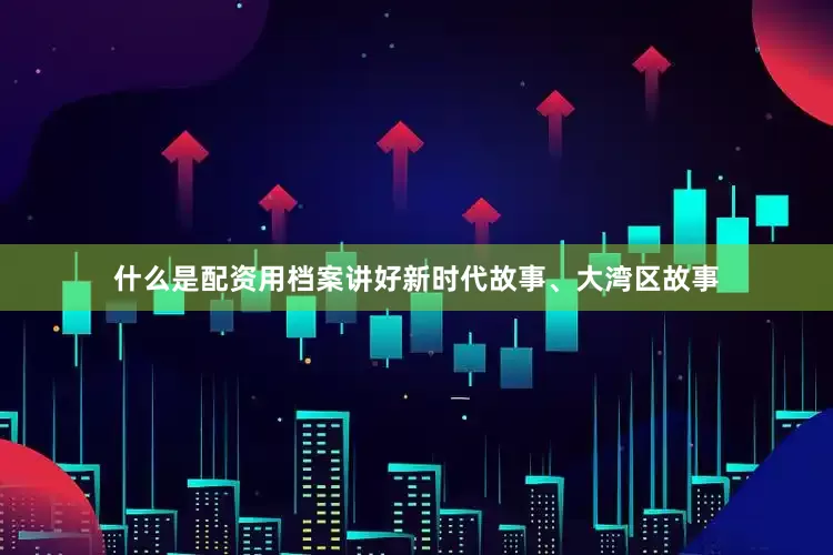 什么是配资用档案讲好新时代故事、大湾区故事