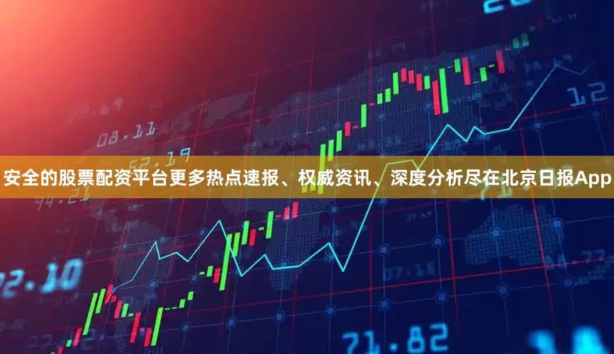 安全的股票配资平台更多热点速报、权威资讯、深度分析尽在北京日报App