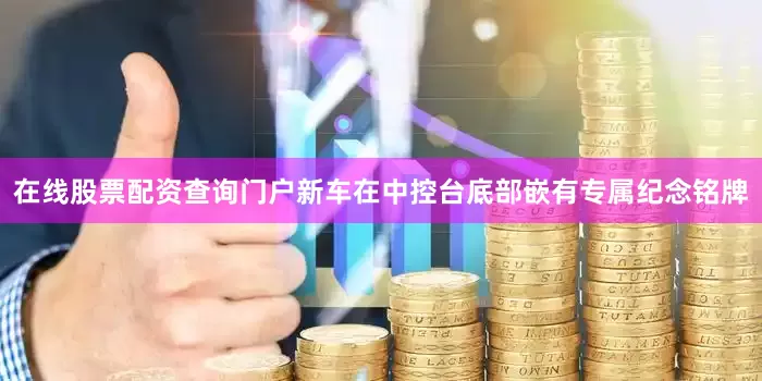 在线股票配资查询门户新车在中控台底部嵌有专属纪念铭牌