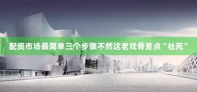 配资市场最简单三个步骤不然这老戏骨差点“社死”
