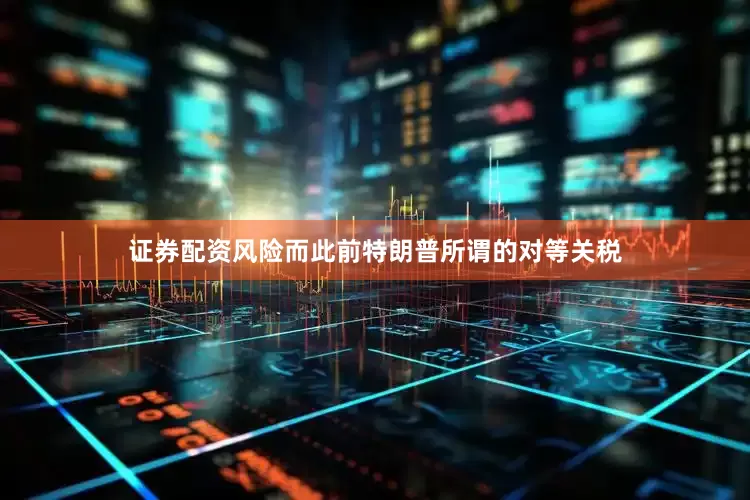 证券配资风险而此前特朗普所谓的对等关税