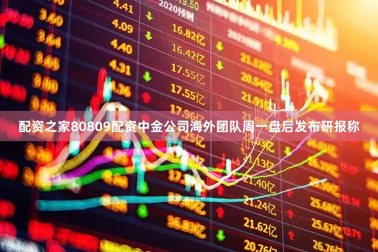 配资之家80809配资中金公司海外团队周一盘后发布研报称