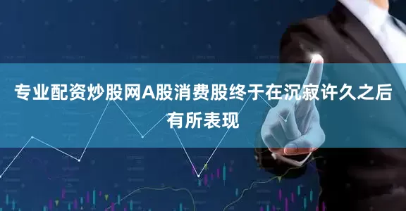 专业配资炒股网A股消费股终于在沉寂许久之后有所表现