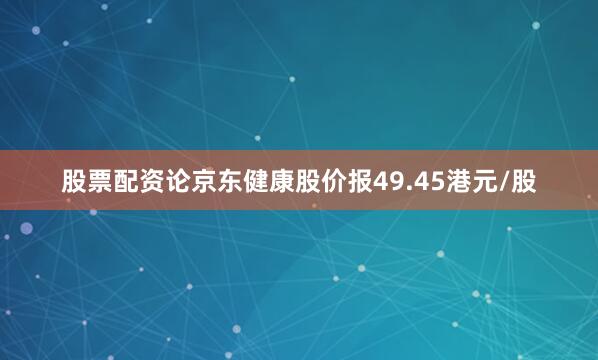 股票配资论京东健康股价报49.45港元/股
