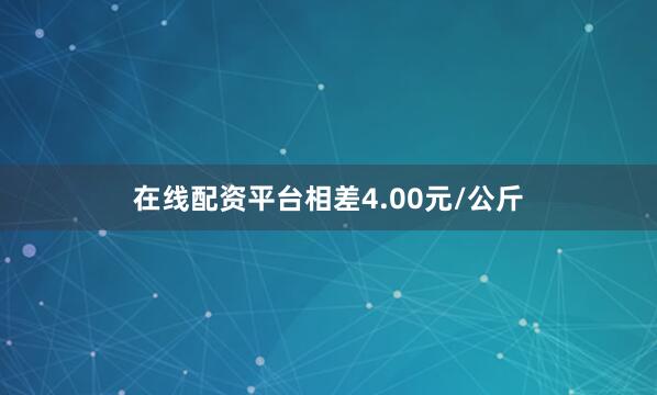 在线配资平台相差4.00元/公斤