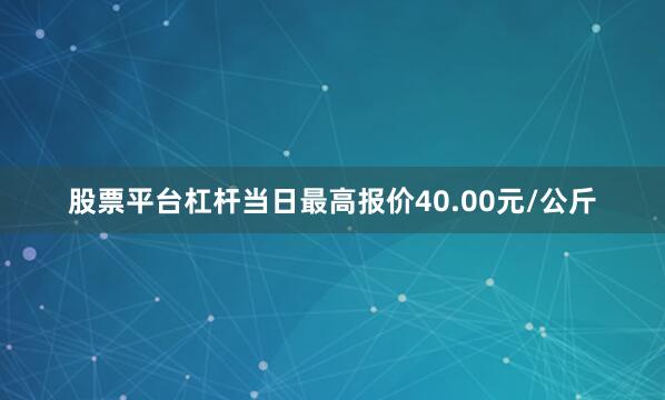股票平台杠杆当日最高报价40.00元/公斤