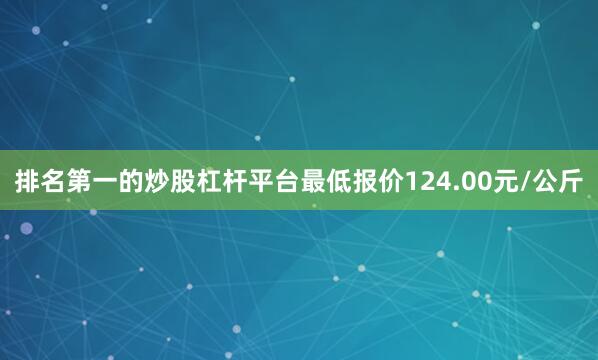 排名第一的炒股杠杆平台最低报价124.00元/公斤