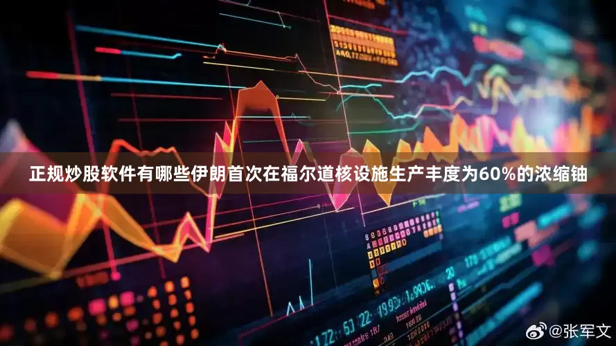 正规炒股软件有哪些伊朗首次在福尔道核设施生产丰度为60%的浓缩铀