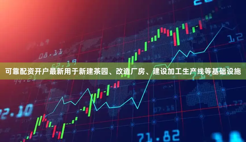可靠配资开户最新用于新建茶园、改造厂房、建设加工生产线等基础设施