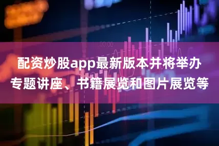 配资炒股app最新版本并将举办专题讲座、书籍展览和图片展览等