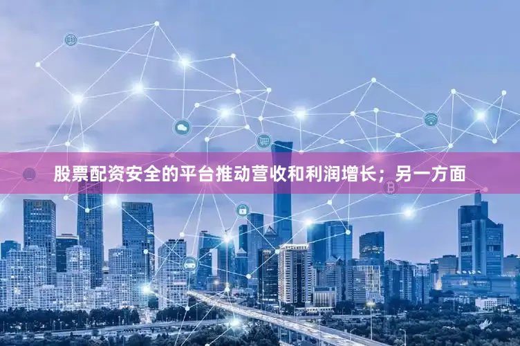 股票配资安全的平台推动营收和利润增长；另一方面