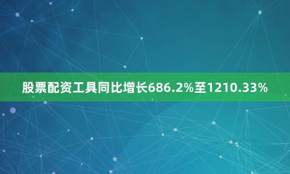 股票配资工具同比增长686.2%至1210.33%