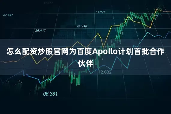 怎么配资炒股官网为百度Apollo计划首批合作伙伴