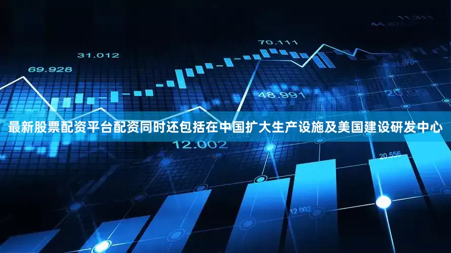 最新股票配资平台配资同时还包括在中国扩大生产设施及美国建设研发中心