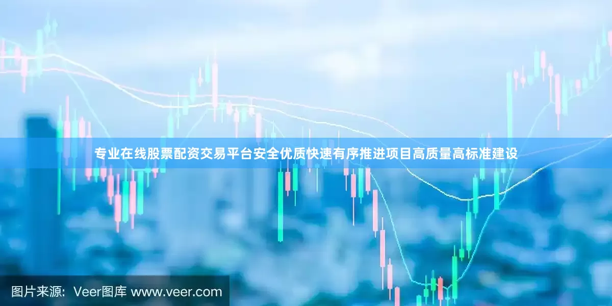 专业在线股票配资交易平台安全优质快速有序推进项目高质量高标准建设