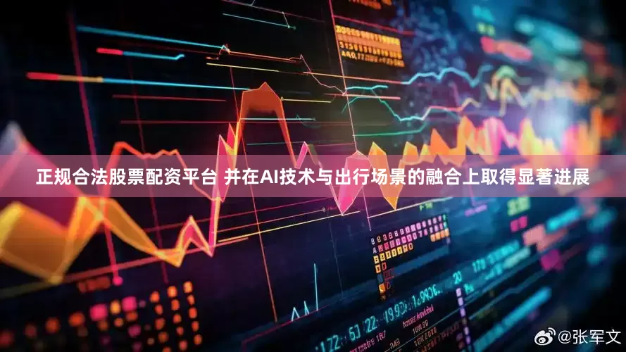 正规合法股票配资平台 并在AI技术与出行场景的融合上取得显著进展