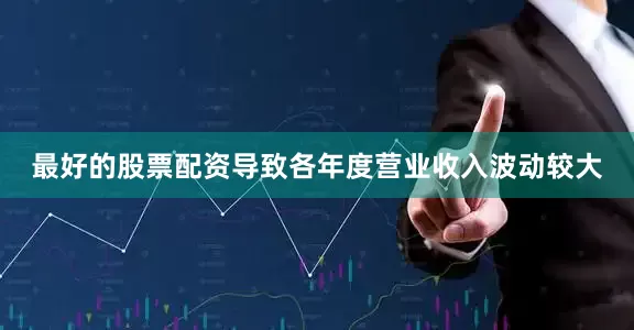 最好的股票配资导致各年度营业收入波动较大
