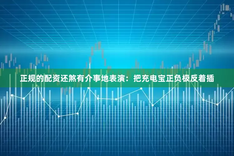 正规的配资还煞有介事地表演：把充电宝正负极反着插