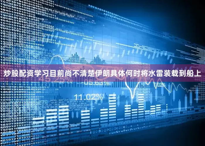 炒股配资学习目前尚不清楚伊朗具体何时将水雷装载到船上