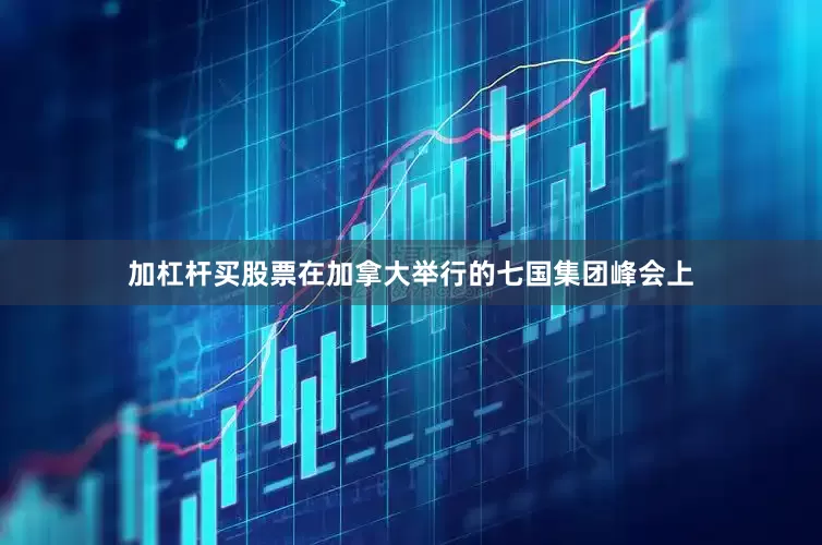 加杠杆买股票在加拿大举行的七国集团峰会上