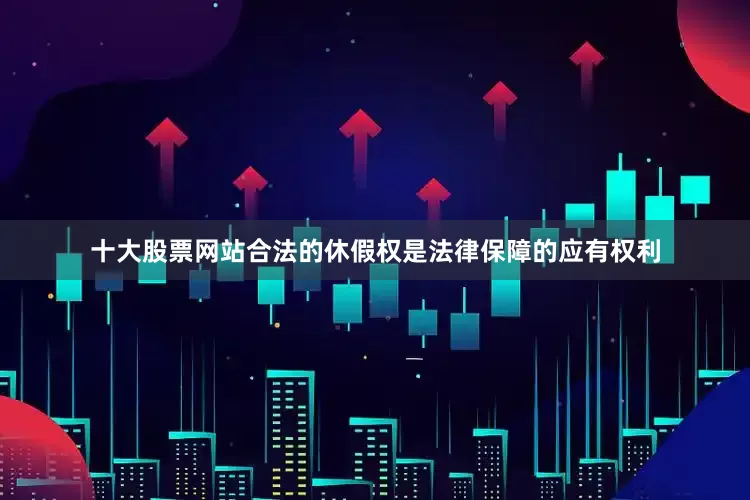 十大股票网站合法的休假权是法律保障的应有权利