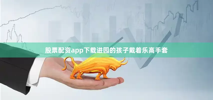 股票配资app下载进园的孩子戴着乐高手套