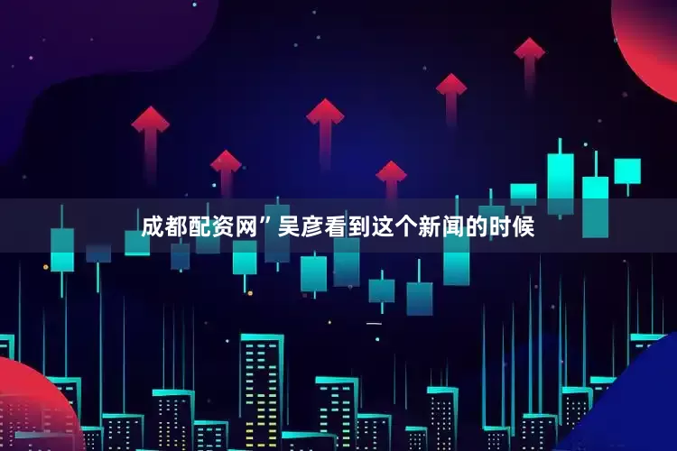 成都配资网”吴彦看到这个新闻的时候