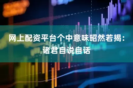 网上配资平台个中意味昭然若揭：诸君自说自话