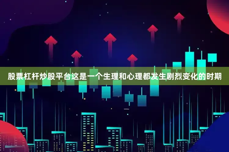 股票杠杆炒股平台这是一个生理和心理都发生剧烈变化的时期