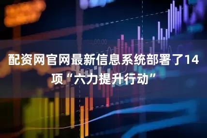 配资网官网最新信息系统部署了14项“六力提升行动”