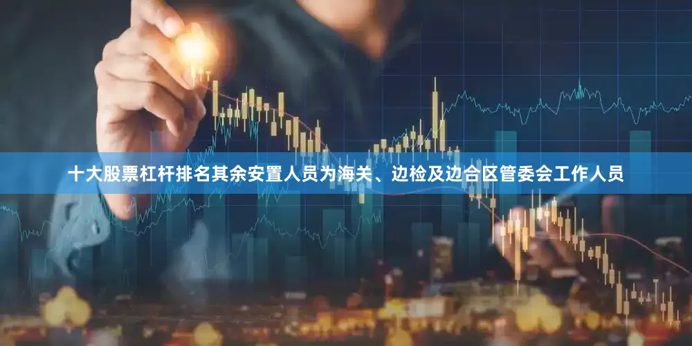 十大股票杠杆排名其余安置人员为海关、边检及边合区管委会工作人员