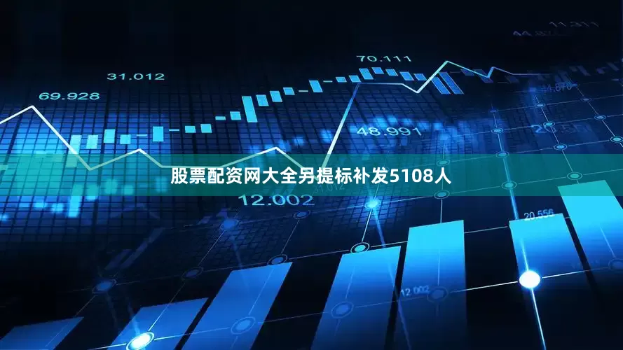 股票配资网大全另提标补发5108人