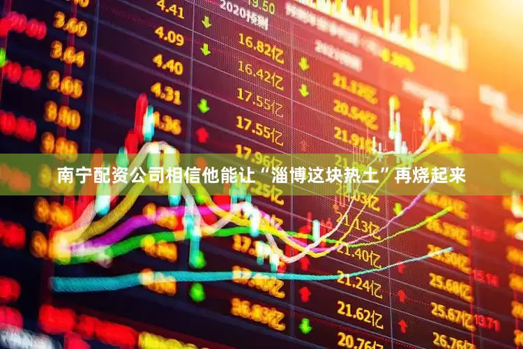 南宁配资公司相信他能让“淄博这块热土”再烧起来