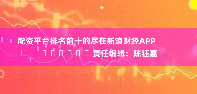 配资平台排名前十的尽在新浪财经APP            						责任编辑：陈钰嘉