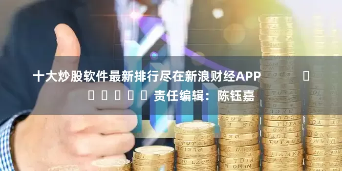 十大炒股软件最新排行尽在新浪财经APP            						责任编辑：陈钰嘉