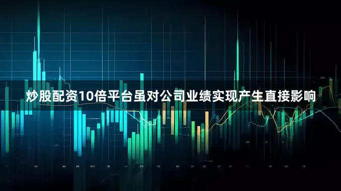 炒股配资10倍平台虽对公司业绩实现产生直接影响