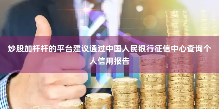 炒股加杆杆的平台建议通过中国人民银行征信中心查询个人信用报告