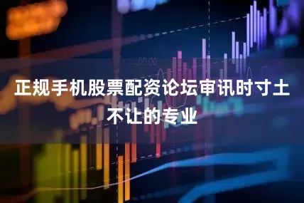 正规手机股票配资论坛审讯时寸土不让的专业