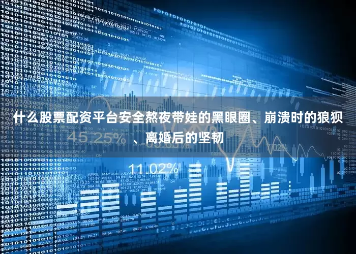 什么股票配资平台安全熬夜带娃的黑眼圈、崩溃时的狼狈、离婚后的坚韧