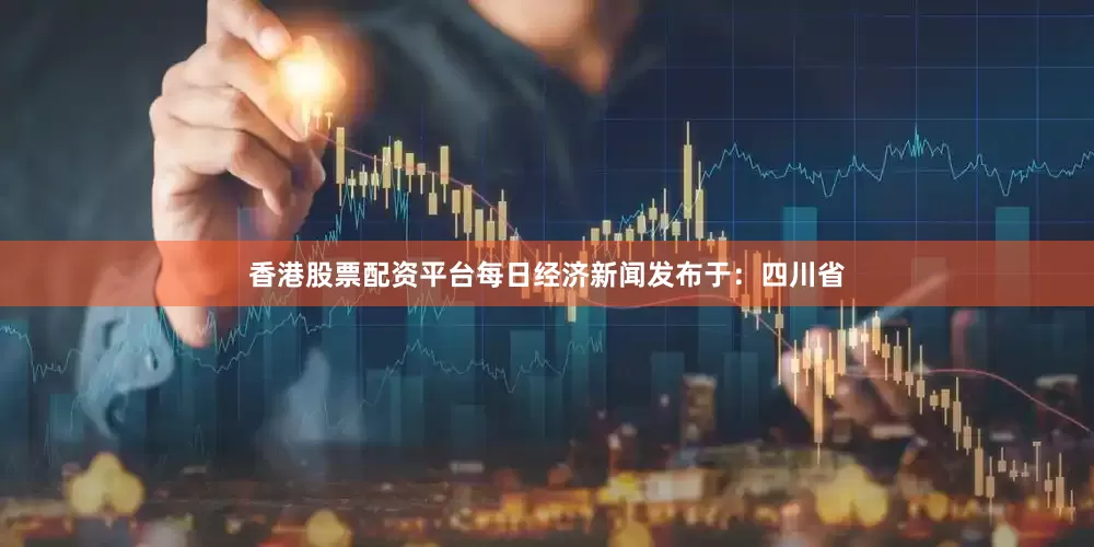 香港股票配资平台每日经济新闻发布于：四川省
