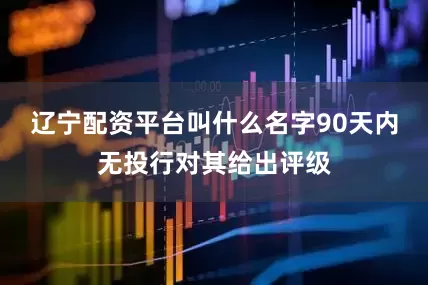 辽宁配资平台叫什么名字90天内无投行对其给出评级